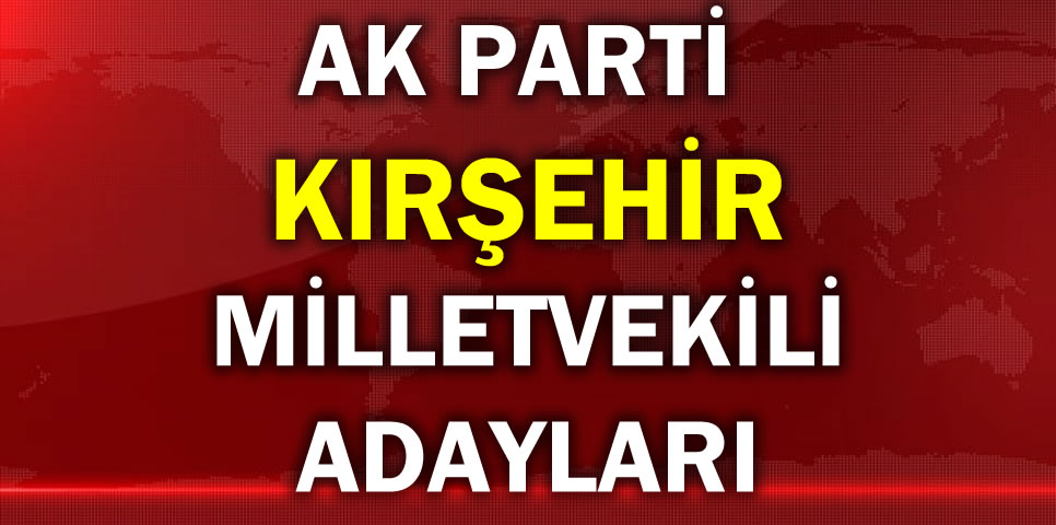 AK PARTİ KIRŞEHİR MİLLETVEKİLİ ADAY LİSTESİ